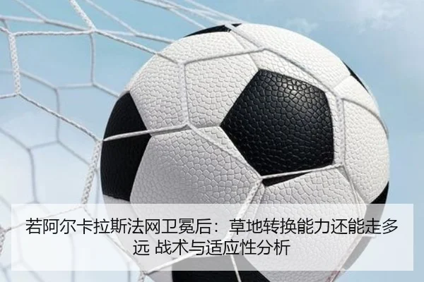 若阿尔卡拉斯法网卫冕后：草地转换能力还能走多远 战术与适应性分析